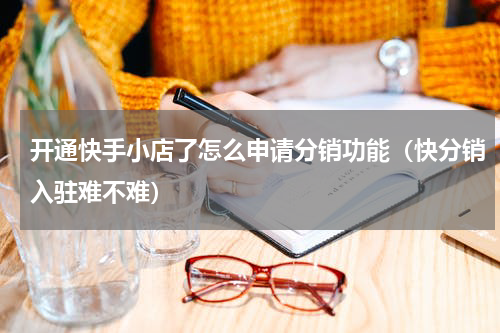 开通快手小店了怎么申请分销功能（快分销入驻难不难）
