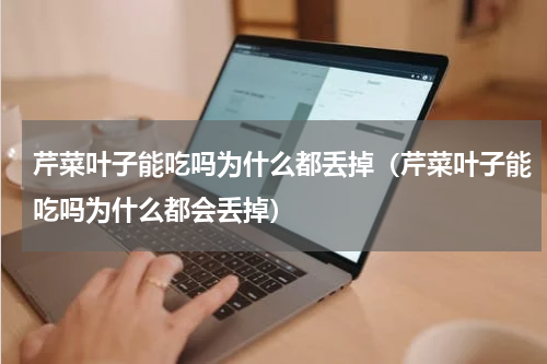 芹菜叶子能吃吗为什么都丢掉（芹菜叶子能吃吗为什么都会丢掉）