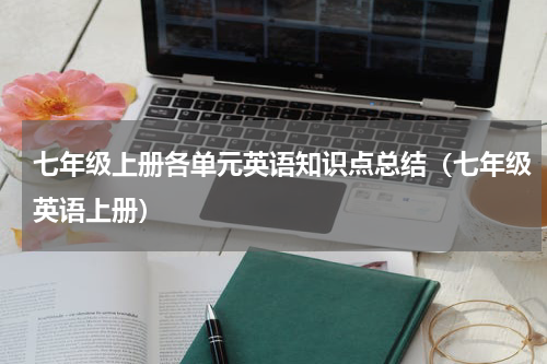 七年级上册各单元英语知识点总结（七年级英语上册）