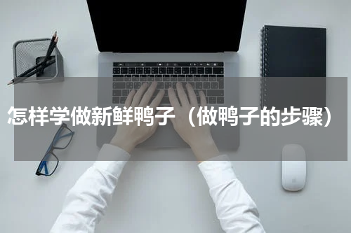 怎样学做新鲜鸭子（做鸭子的步骤）