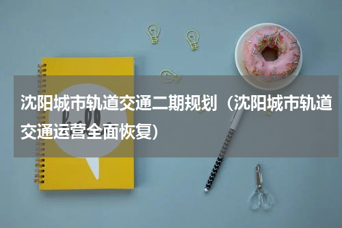 沈阳城市轨道交通二期规划（沈阳城市轨道交通运营全面恢复）