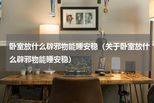 卧室放什么辟邪物能睡安稳（关于卧室放什么辟邪物能睡安稳）