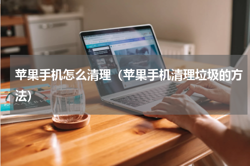 苹果手机怎么清理（苹果手机清理垃圾的方法）