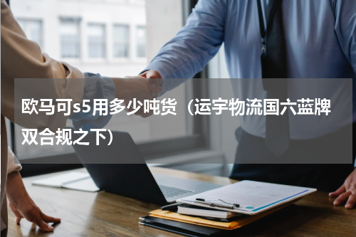 欧马可s5用多少吨货（运宇物流国六蓝牌双合规之下）