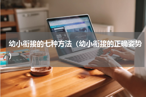 幼小衔接的七种方法（幼小衔接的正确姿势）
