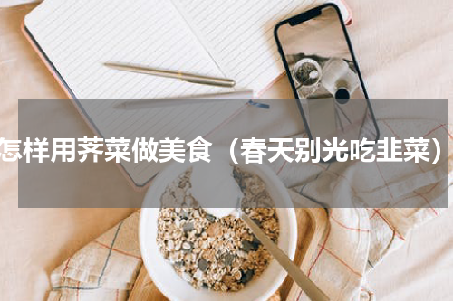 怎样用荠菜做美食（春天别光吃韭菜）