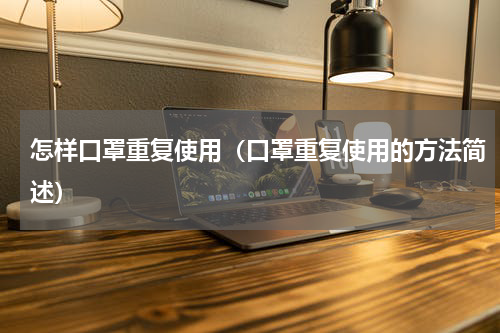 怎样口罩重复使用（口罩重复使用的方法简述）