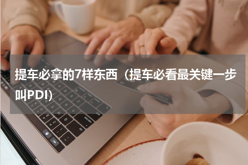 提车必拿的7样东西（提车必看最关键一步叫PDI）