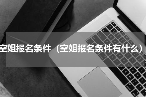 空姐报名条件（空姐报名条件有什么）