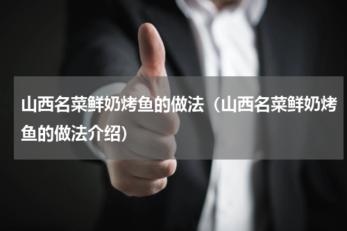 山西名菜鲜奶烤鱼的做法（山西名菜鲜奶烤鱼的做法介绍）