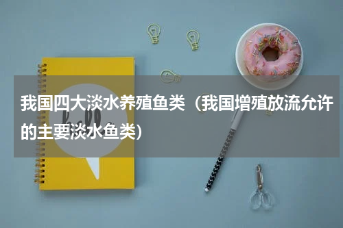 我国四大淡水养殖鱼类（我国增殖放流允许的主要淡水鱼类）