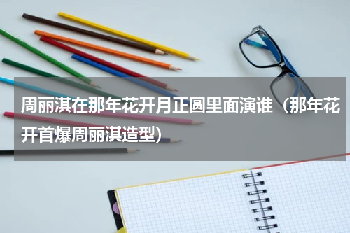 周丽淇在那年花开月正圆里面演谁（那年花开首爆周丽淇造型）