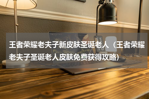 王者荣耀老夫子新皮肤圣诞老人（王者荣耀老夫子圣诞老人皮肤免费获得攻略）