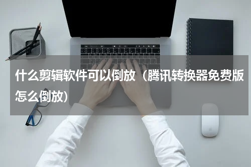 什么剪辑软件可以倒放（腾讯转换器免费版怎么倒放）