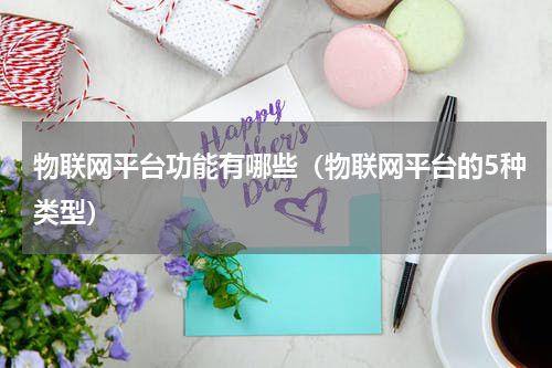 物联网平台功能有哪些（物联网平台的5种类型）