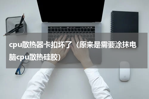 cpu散热器卡扣坏了（原来是需要涂抹电脑cpu散热硅胶）