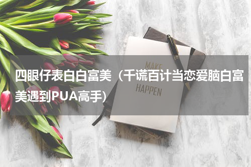 四眼仔表白白富美（千谎百计当恋爱脑白富美遇到PUA高手）