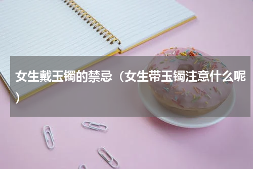 女生戴玉镯的禁忌（女生带玉镯注意什么呢）