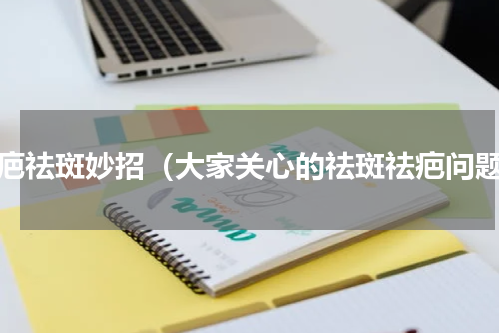 祛疤祛斑妙招（大家关心的祛斑祛疤问题）