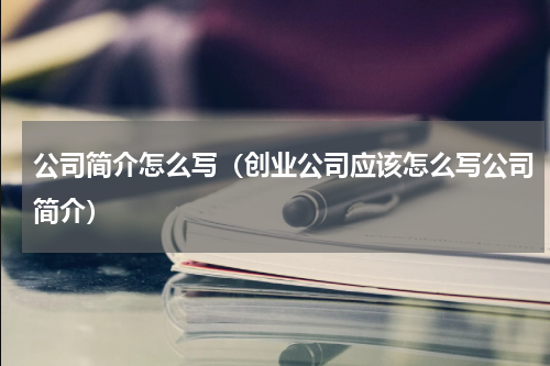 公司简介怎么写（创业公司应该怎么写公司简介）