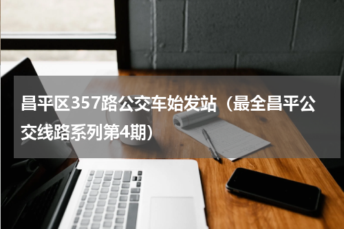 昌平区357路公交车始发站（最全昌平公交线路系列第4期）
