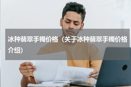 冰种翡翠手镯价格（关于冰种翡翠手镯价格介绍）