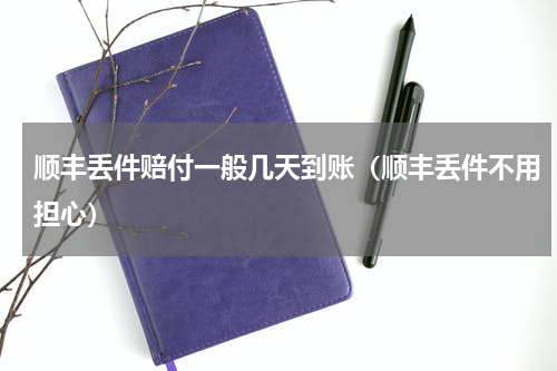 顺丰丢件赔付一般几天到账（顺丰丢件不用担心）
