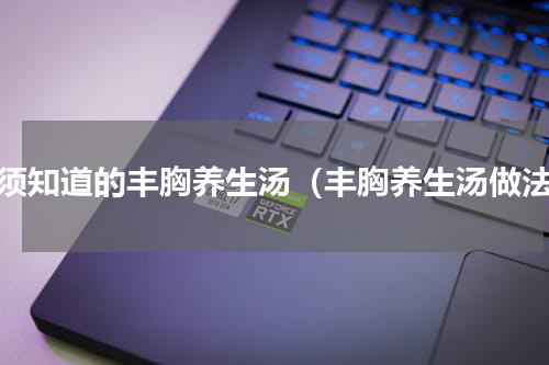 必须知道的丰胸养生汤（丰胸养生汤做法）