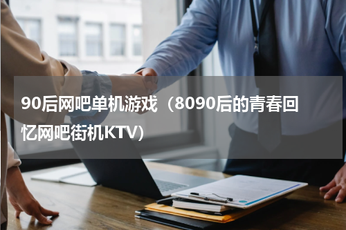 90后网吧单机游戏（8090后的青春回忆网吧街机KTV）