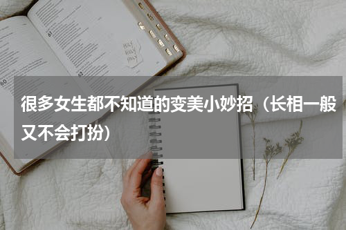 很多女生都不知道的变美小妙招（长相一般又不会打扮）