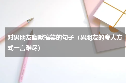 对男朋友幽默搞笑的句子（男朋友的夸人方式一言难尽）