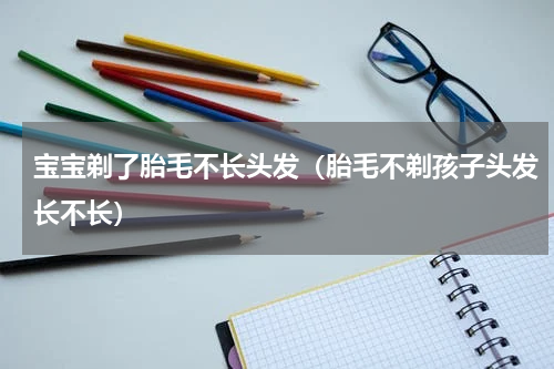 宝宝剃了胎毛不长头发（胎毛不剃孩子头发长不长）