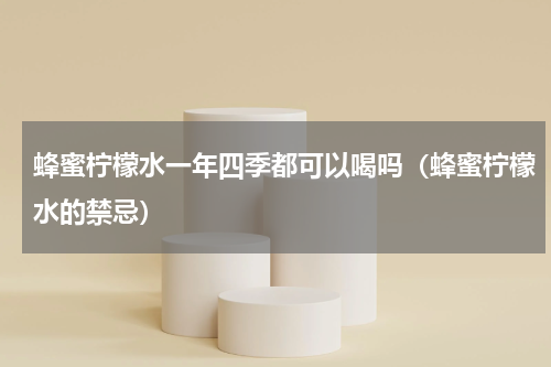 蜂蜜柠檬水一年四季都可以喝吗（蜂蜜柠檬水的禁忌）
