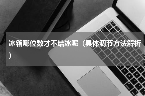 冰箱哪位数才不结冰呢（具体调节方法解析）