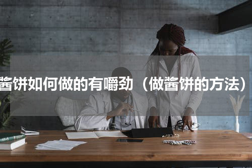 酱饼如何做的有嚼劲（做酱饼的方法）