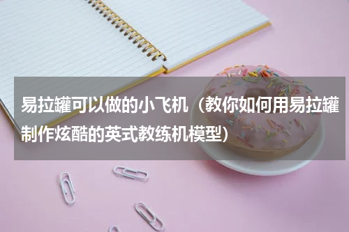 易拉罐可以做的小飞机（教你如何用易拉罐制作炫酷的英式教练机模型）
