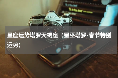 星座运势塔罗天蝎座（星巫塔罗-春节特别运势）
