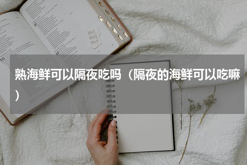 熟海鲜可以隔夜吃吗（隔夜的海鲜可以吃嘛）