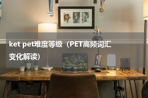ket pet难度等级（PET高频词汇变化解读）
