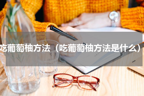 吃葡萄柚方法（吃葡萄柚方法是什么）