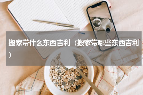 搬家带什么东西吉利（搬家带哪些东西吉利）