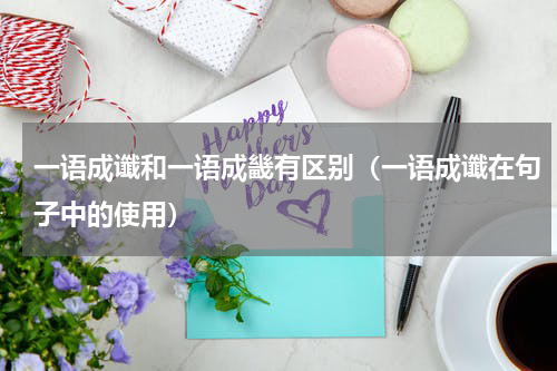 一语成谶和一语成畿有区别（一语成谶在句子中的使用）
