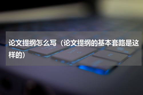论文提纲怎么写（论文提纲的基本套路是这样的）