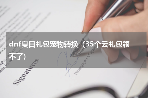 dnf夏日礼包宠物转换（35个云礼包领不了）