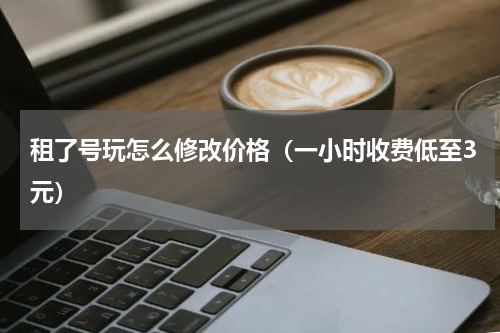 租了号玩怎么修改价格（一小时收费低至3元）