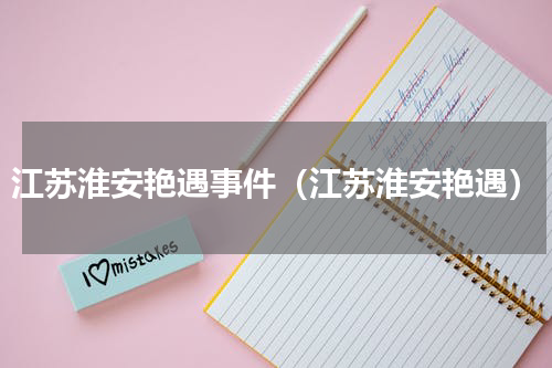 江苏淮安艳遇事件（江苏淮安艳遇）