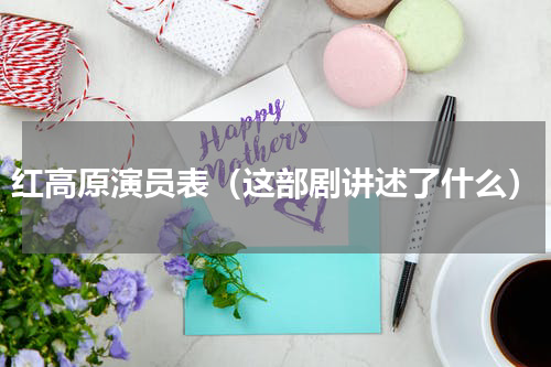 红高原演员表（这部剧讲述了什么）