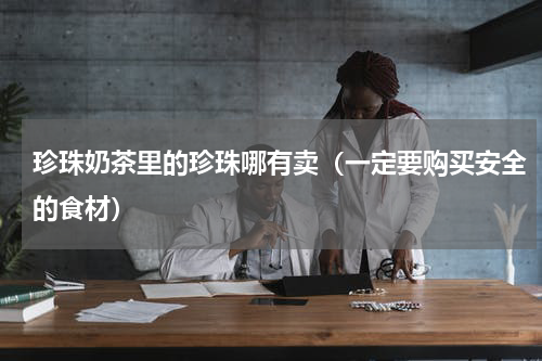 珍珠奶茶里的珍珠哪有卖（一定要购买安全的食材）