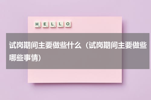 试岗期间主要做些什么（试岗期间主要做些哪些事情）