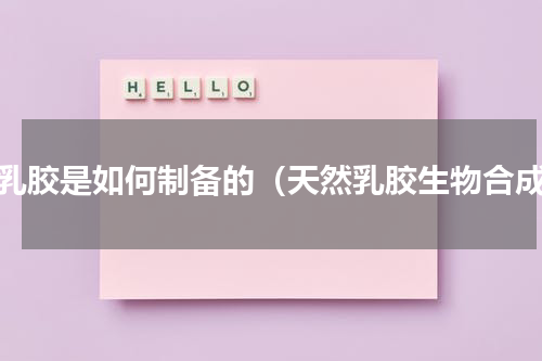 白乳胶是如何制备的（天然乳胶生物合成）